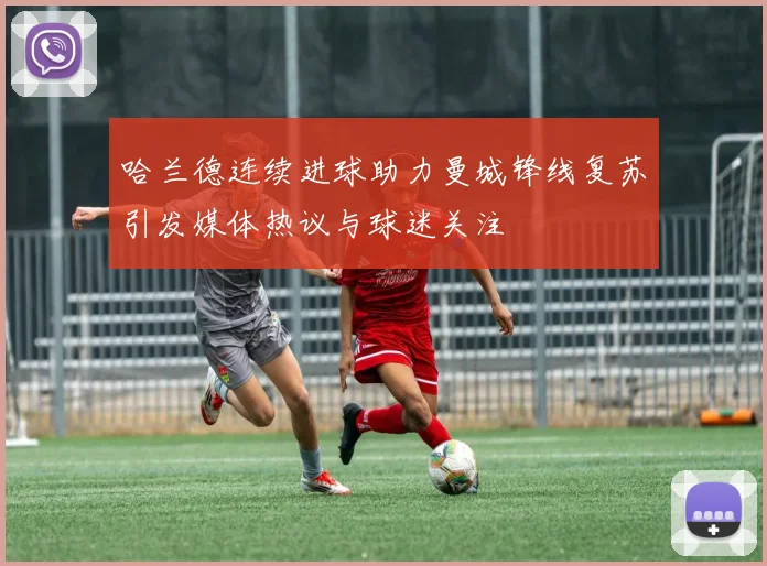 哈兰德连续进球助力曼城锋线复苏引发媒体热议与球迷关注