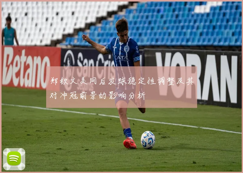 郑钦文美网后发球稳定性调整及其对冲冠前景的影响分析
